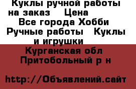 Куклы ручной работы на заказ  › Цена ­ 1 500 - Все города Хобби. Ручные работы » Куклы и игрушки   . Курганская обл.,Притобольный р-н